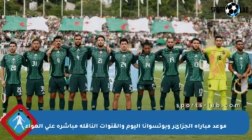 موعد مباراة الجزائر وبوتسوانا اليوم والقنوات الناقلة مباشرة على الهواء